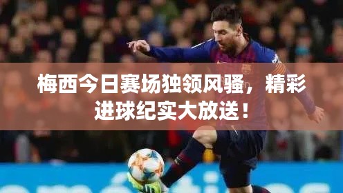 梅西今日赛场独领风骚，精彩进球纪实大放送！