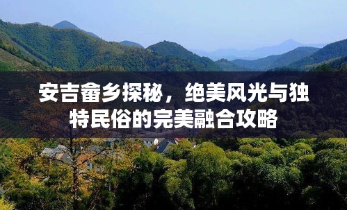 安吉畲乡探秘，绝美风光与独特民俗的完美融合攻略