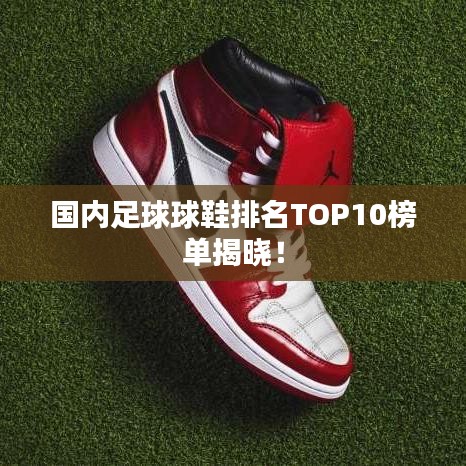 国内足球球鞋排名TOP10榜单揭晓！