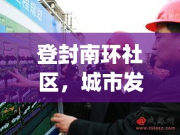 登封南环社区，城市发展与社区动态瞩目新闻头条