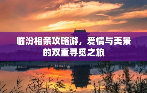 临汾相亲攻略游，爱情与美景的双重寻觅之旅
