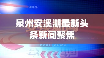 泉州安溪湖最新头条新闻聚焦