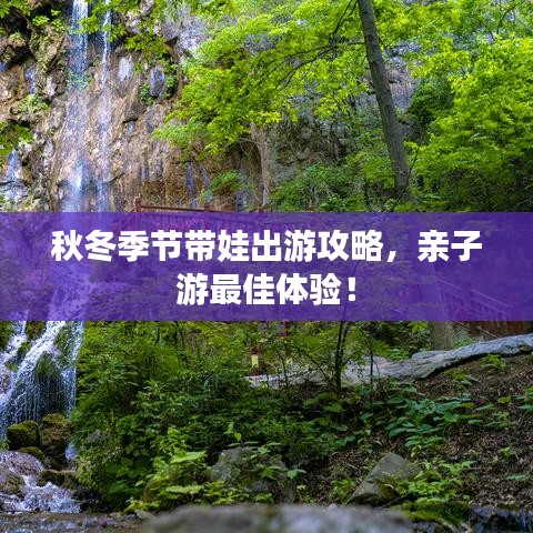 秋冬季节带娃出游攻略，亲子游最佳体验！