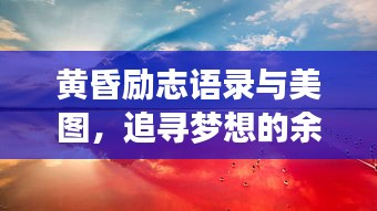 黄昏励志语录与美图，追寻梦想的余晖魅力