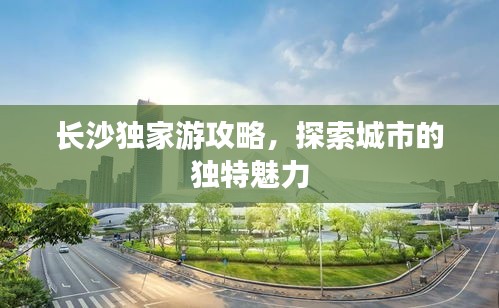 长沙独家游攻略，探索城市的独特魅力