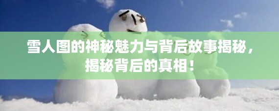 雪人图的神秘魅力与背后故事揭秘，揭秘背后的真相！