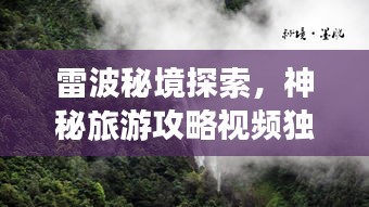 雷波秘境探索，神秘旅游攻略视频独家揭秘！