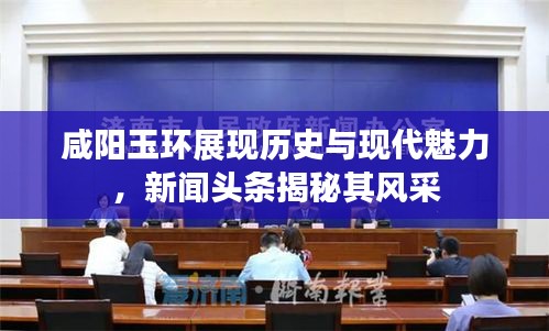 咸阳玉环展现历史与现代魅力，新闻头条揭秘其风采