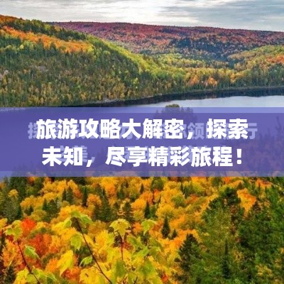 旅游攻略大解密，探索未知，尽享精彩旅程！