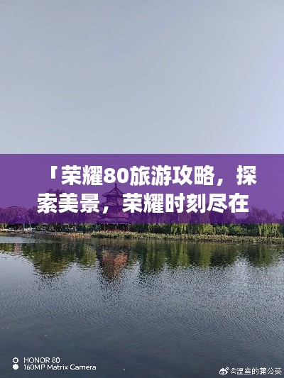 「荣耀80旅游攻略，探索美景，荣耀时刻尽在掌握」