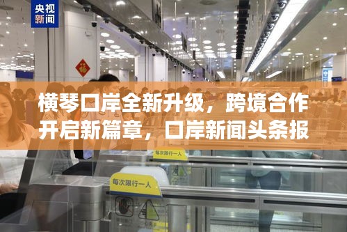 横琴口岸全新升级，跨境合作开启新篇章，口岸新闻头条报道