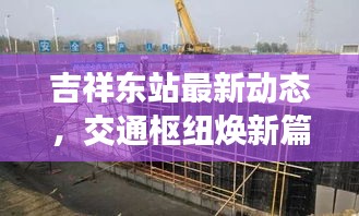 吉祥东站最新动态，交通枢纽焕新篇章