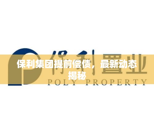 保利集团提前偿债，最新动态揭秘
