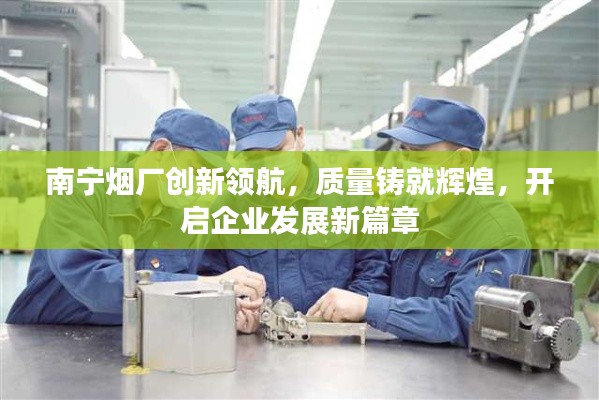 南宁烟厂创新领航，质量铸就辉煌，开启企业发展新篇章