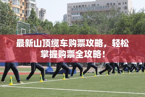 最新山顶缆车购票攻略，轻松掌握购票全攻略！
