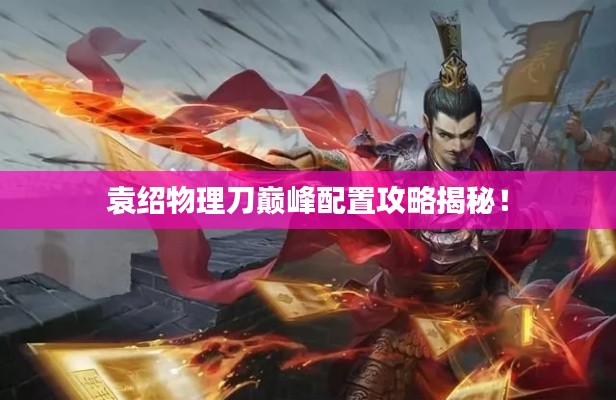 袁绍物理刀巅峰配置攻略揭秘！