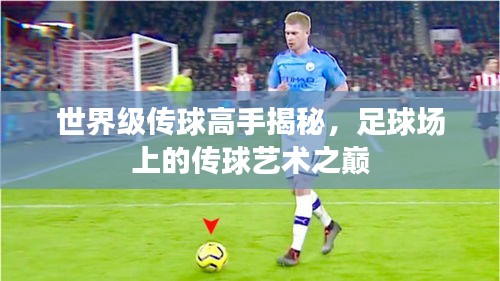 世界级传球高手揭秘，足球场上的传球艺术之巅