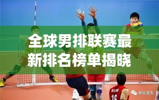 全球男排联赛最新排名榜单揭晓！顶级球队激烈角逐，谁领风骚？