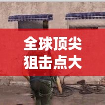 全球顶尖狙击点大揭秘，神秘地点排行榜！