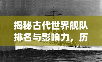 揭秘古代世界舰队排名与影响力，历史航迹中的霸主地位
