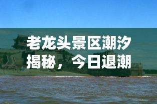 老龙头景区潮汐揭秘，今日退潮时间最新解析！