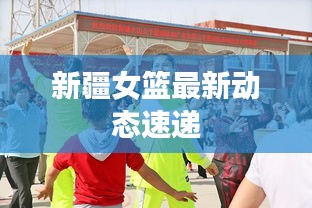 新疆女篮最新动态速递