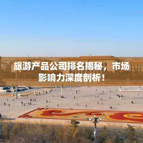 旅游产品公司排名揭秘，市场影响力深度剖析！