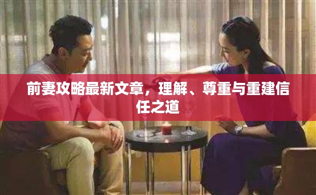 前妻攻略最新文章，理解、尊重与重建信任之道