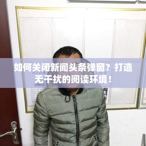 如何关闭新闻头条弹窗？打造无干扰的阅读环境！