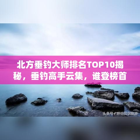 北方垂钓大师排名TOP10揭秘，垂钓高手云集，谁登榜首？