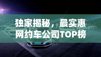 独家揭秘，最实惠网约车公司TOP榜，出行首选！