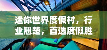 迷你世界度假村，行业翘楚，首选度假胜地