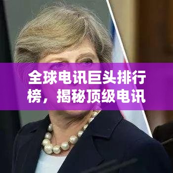 全球电讯巨头排行榜，揭秘顶级电讯大亨的荣耀与辉煌！